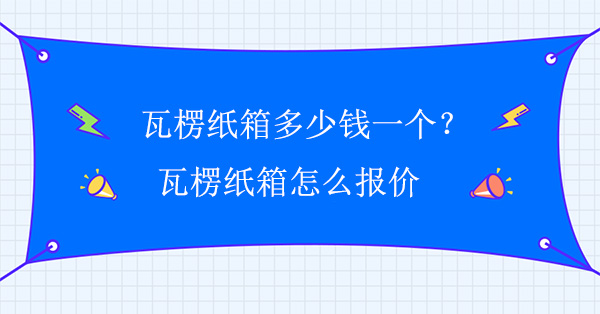 瓦楞紙箱多少錢一個？瓦楞紙箱怎么報價