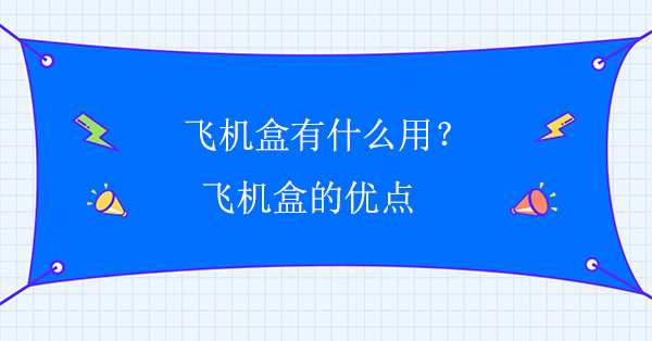 飛機(jī)盒有什么用？飛機(jī)盒的優(yōu)點(diǎn)