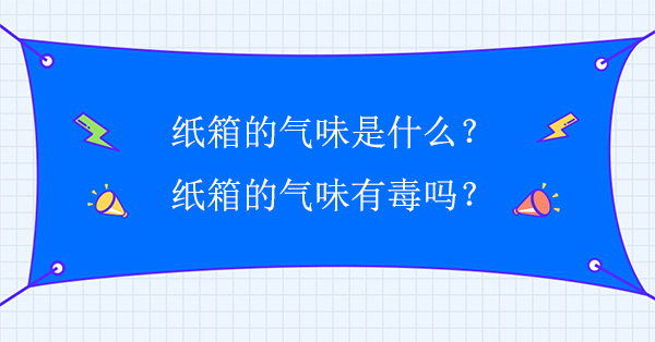 紙箱的氣味是什么？紙箱的氣味有毒嗎